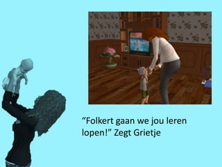 “Folkert gaan we jou leren
lopen!” Zegt Grietje
 