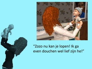 “Zozo nu kan je lopen! Ik ga
even douchen wel lief zijn he!”
 