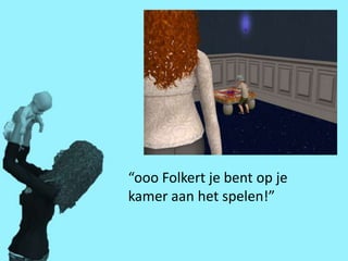 “ooo Folkert je bent op je
kamer aan het spelen!”
 