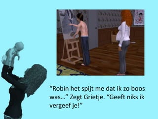 “Robin het spijt me dat ik zo boos
was…” Zegt Grietje. “Geeft niks ik
vergeef je!”
 