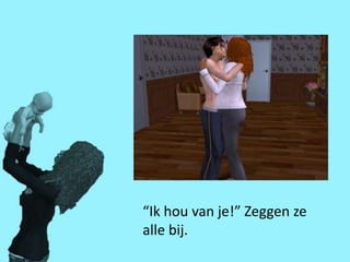 “Ik hou van je!” Zeggen ze
alle bij.
 