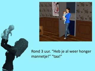 Rond 3 uur. “Heb je al weer honger
mannetje!” “taa!”
 