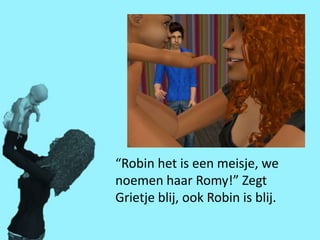 “Robin het is een meisje, we
noemen haar Romy!” Zegt
Grietje blij, ook Robin is blij.
 