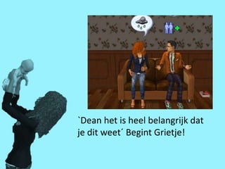 `Dean het is heel belangrijk dat
je dit weet´ Begint Grietje!
 