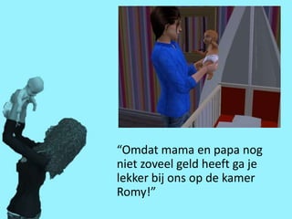 “Omdat mama en papa nog
niet zoveel geld heeft ga je
lekker bij ons op de kamer
Romy!”
 