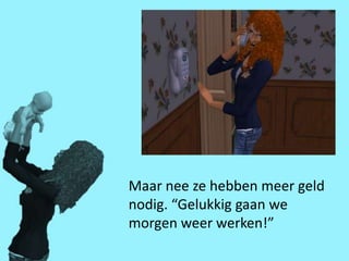 Maar nee ze hebben meer geld
nodig. “Gelukkig gaan we
morgen weer werken!”
 