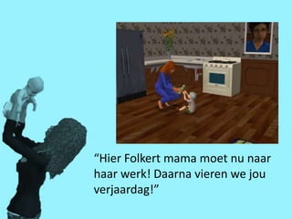 “Hier Folkert mama moet nu naar
haar werk! Daarna vieren we jou
verjaardag!”
 