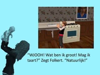 “WJOOH! Wat ben ik groot! Mag ik
taart?” Zegt Folkert. “Natuurlijk!”
 