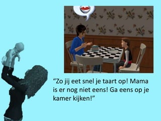 “Zo jij eet snel je taart op! Mama
is er nog niet eens! Ga eens op je
kamer kijken!”
 