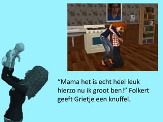 “Mama het is echt heel leuk
hierzo nu ik groot ben!” Folkert
geeft Grietje een knuffel.
 
