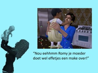 “Nou eehhmm Romy je moeder
doet wel effetjes een make over!”
 