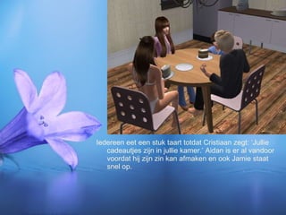 Iedereen eet een stuk taart totdat Cristiaan zegt: ‘Jullie cadeautjes zijn in jullie kamer.’ Aidan is er al vandoor voordat hij zijn zin kan afmaken en ook Jamie staat snel op. 