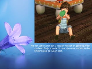Na een tijdje wordt ook Cristiaan wakker en geeft hij Aidan snel een flesje voordat hij naar zijn werk vertrekt en het kindermeisje op Aidan past. 