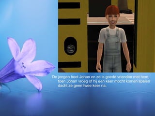 De jongen heet Johan en ze is goede vrienden met hem, toen Johan vroeg of hij een keer mocht komen spelen dacht ze geen twee keer na. 