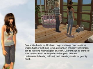 Ook al zijn Leslie en Cristiaan nog zo bezorgt over Jamie ze krijgen haar er niet mee terug, ze kunnen er beter voor zorgen dat de tweeling niet weggaat of Aidan. Daarom zijn ze extra lief voor hun en letten ze erop dat ze het goed hebben.  Leslie neemt die dag zelfs vrij, wat een degradatie tot gevolg heeft… 
