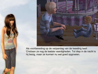 Als voorbereiding op de verjaardag van de tweeling leert Cristiaan ze nog de laatste vaardigheden. Tot diep in de nacht is hij bezig, maar ze kunnen nu wel goed opgroeien. 