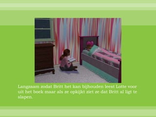 Langzaam zodat Britt het kan bijhouden leest Lotte voor
uit het boek maar als ze opkijkt ziet ze dat Britt al ligt te
slapen.
 