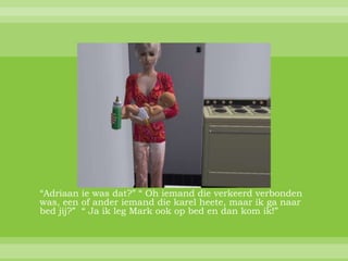 “Adriaan ie was dat?” “ Oh iemand die verkeerd verbonden
was, een of ander iemand die karel heete, maar ik ga naar
bed jij?” “ Ja ik leg Mark ook op bed en dan kom ik!”
 