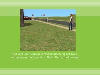 Niet veel later komen er wat mensen bij het huis
aangelopen, Lotte past op Britt, Romy had college.
 