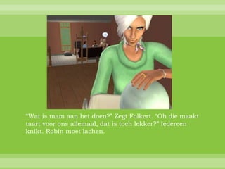 “Wat is mam aan het doen?” Zegt Folkert. “Oh die maakt
taart voor ons allemaal, dat is toch lekker?” Iedereen
knikt. Robin moet lachen.
 