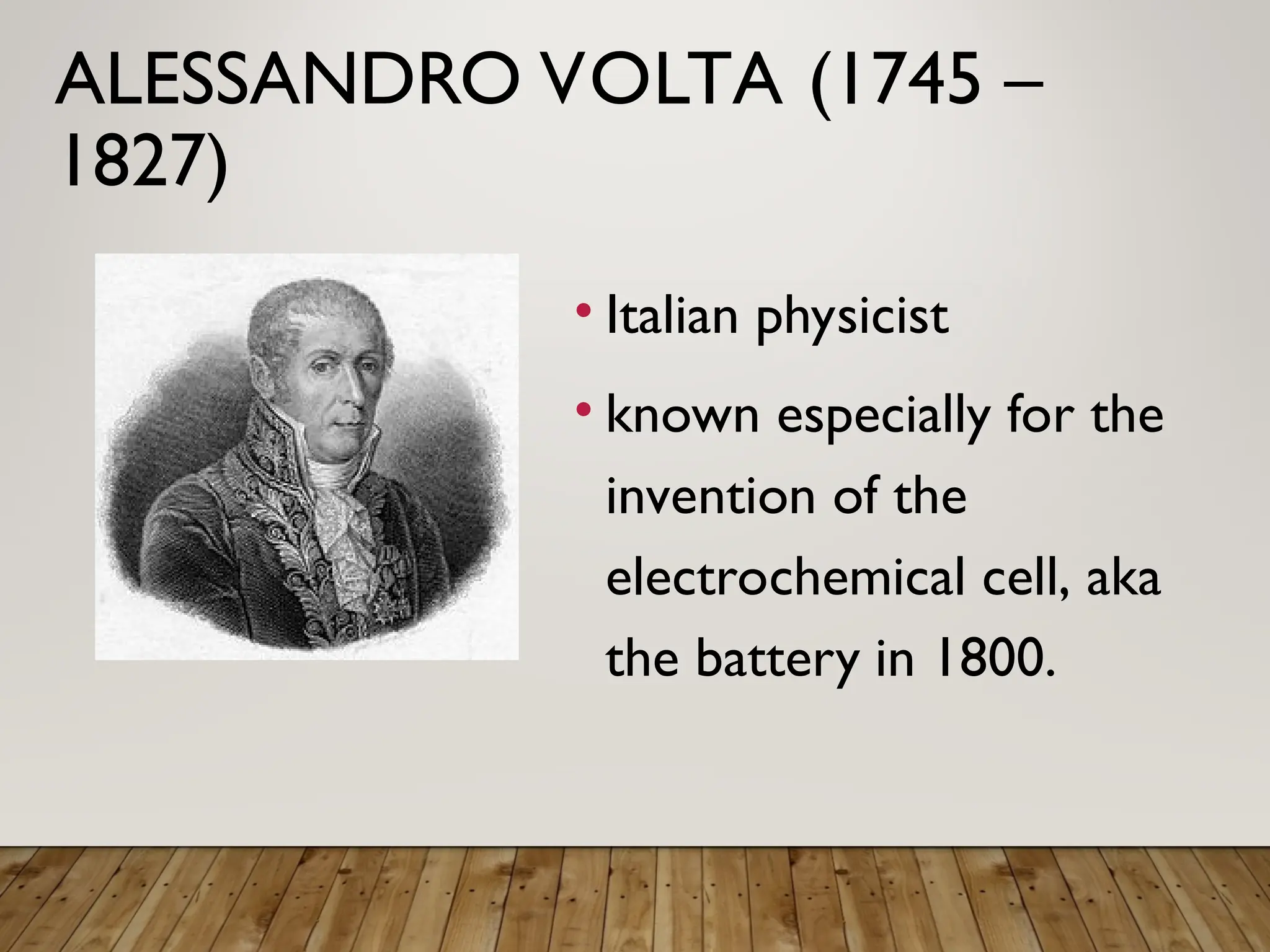 ALESSANDRO VOLTA (1745 –
1827)
• Italian physicist
• known especially for the
invention of the
electrochemical cell, aka
the battery in 1800.
 