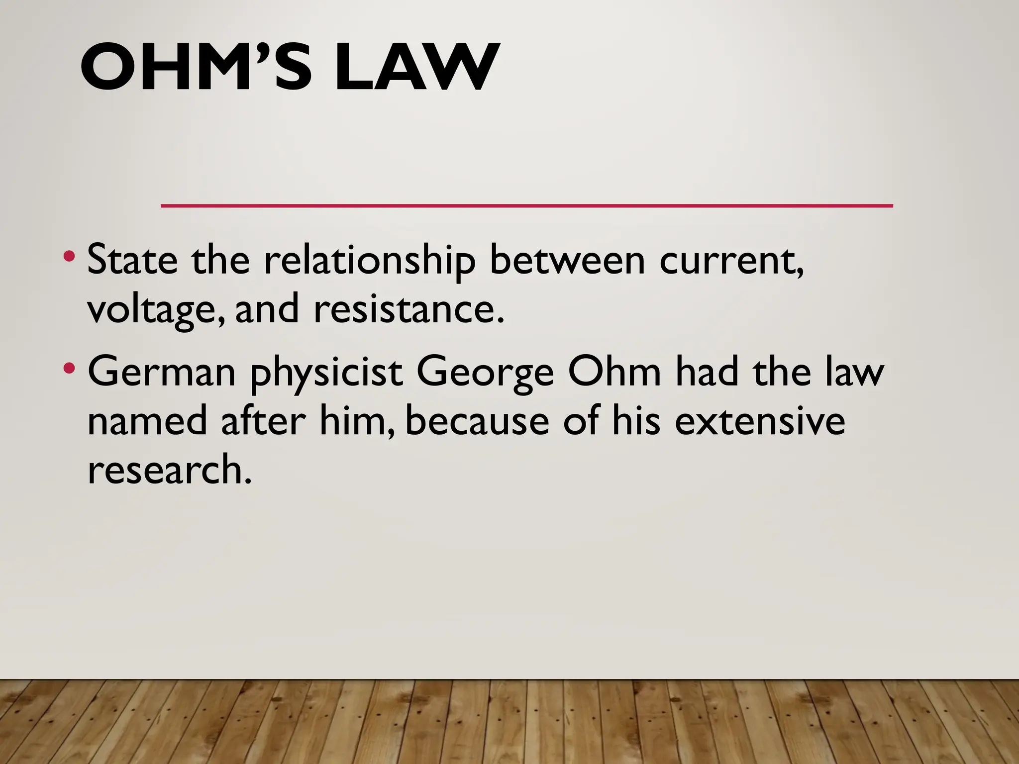 OHM’S LAW
• State the relationship between current,
voltage, and resistance.
• German physicist George Ohm had the law
named after him, because of his extensive
research.
 