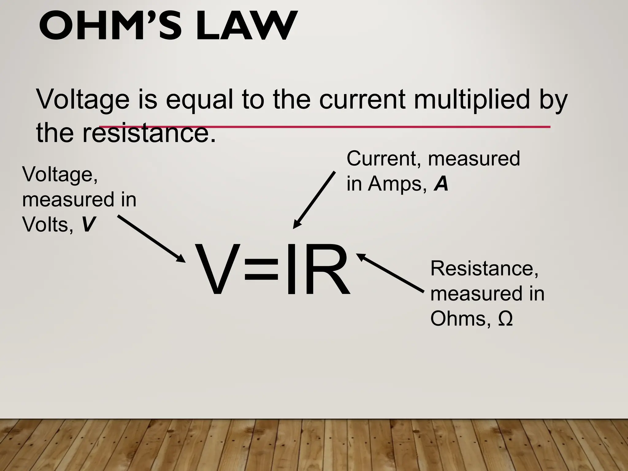 V=IR
OHM’S LAW
Voltage is equal to the current multiplied by
the resistance.
Voltage,
measured in
Volts, V
Current, measured
in Amps, A
Resistance,
measured in
Ohms, Ω
 