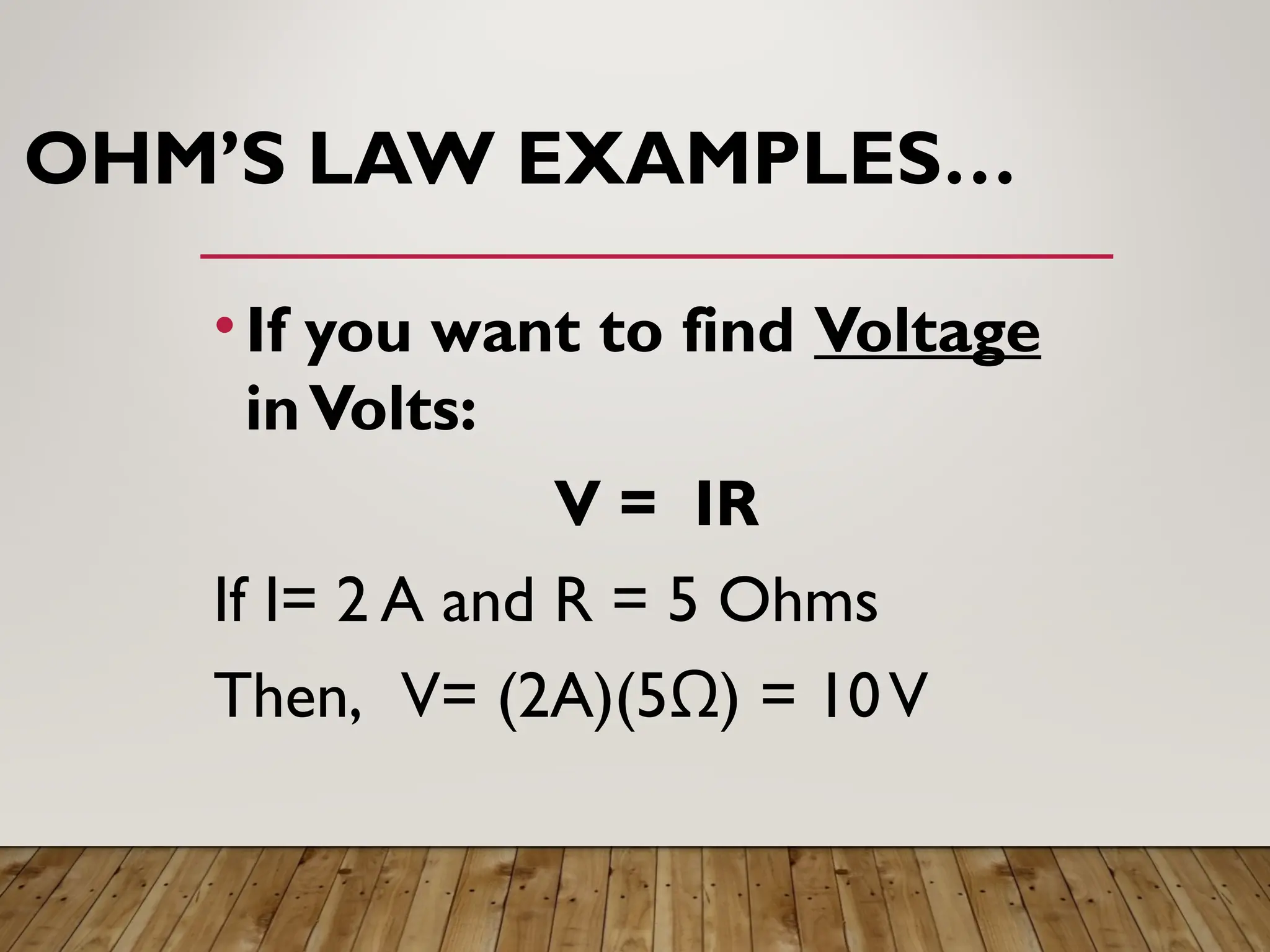 OHM’S LAW EXAMPLES…
•If you want to find Voltage
inVolts:
V = IR
If I= 2 A and R = 5 Ohms
Then, V= (2A)(5Ω) = 10V
 