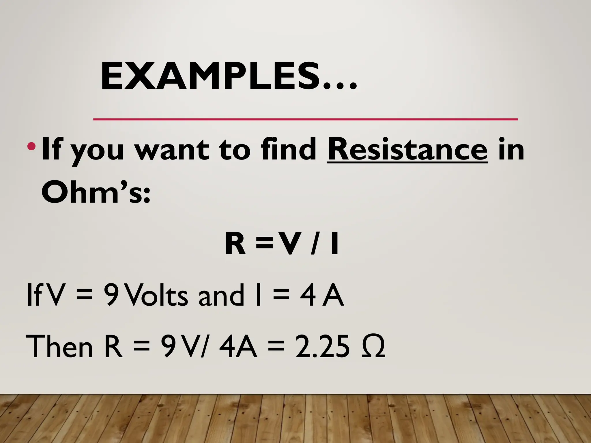 EXAMPLES…
•If you want to find Resistance in
Ohm’s:
R =V / I
IfV = 9Volts and I = 4 A
Then R = 9V/ 4A = 2.25 Ω
 