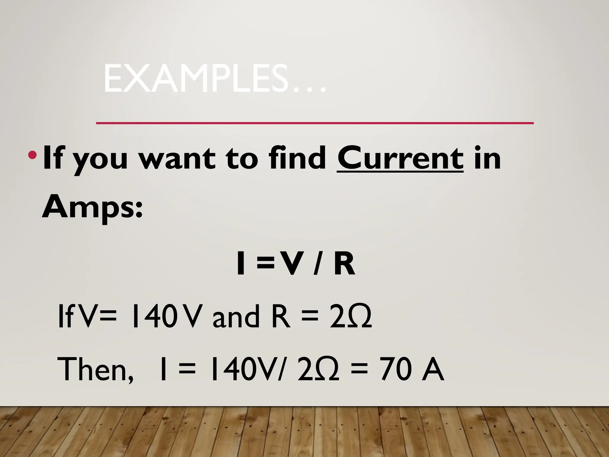EXAMPLES…
•If you want to find Current in
Amps:
I =V / R
IfV= 140V and R = 2Ω
Then, I = 140V/ 2Ω = 70 A
 