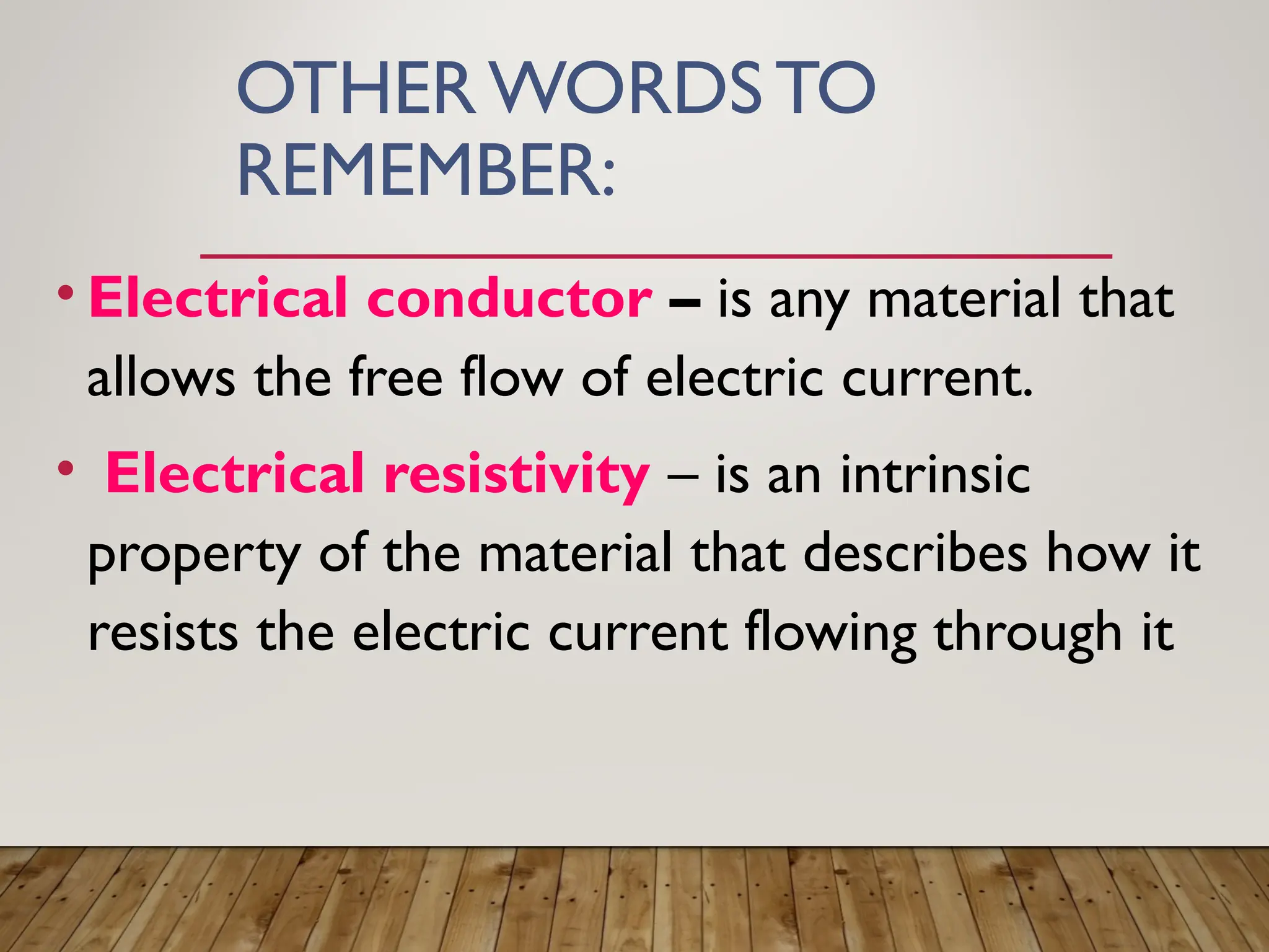 OTHER WORDS TO
REMEMBER:
• Electrical conductor – is any material that
allows the free flow of electric current.
• Electrical resistivity – is an intrinsic
property of the material that describes how it
resists the electric current flowing through it
 