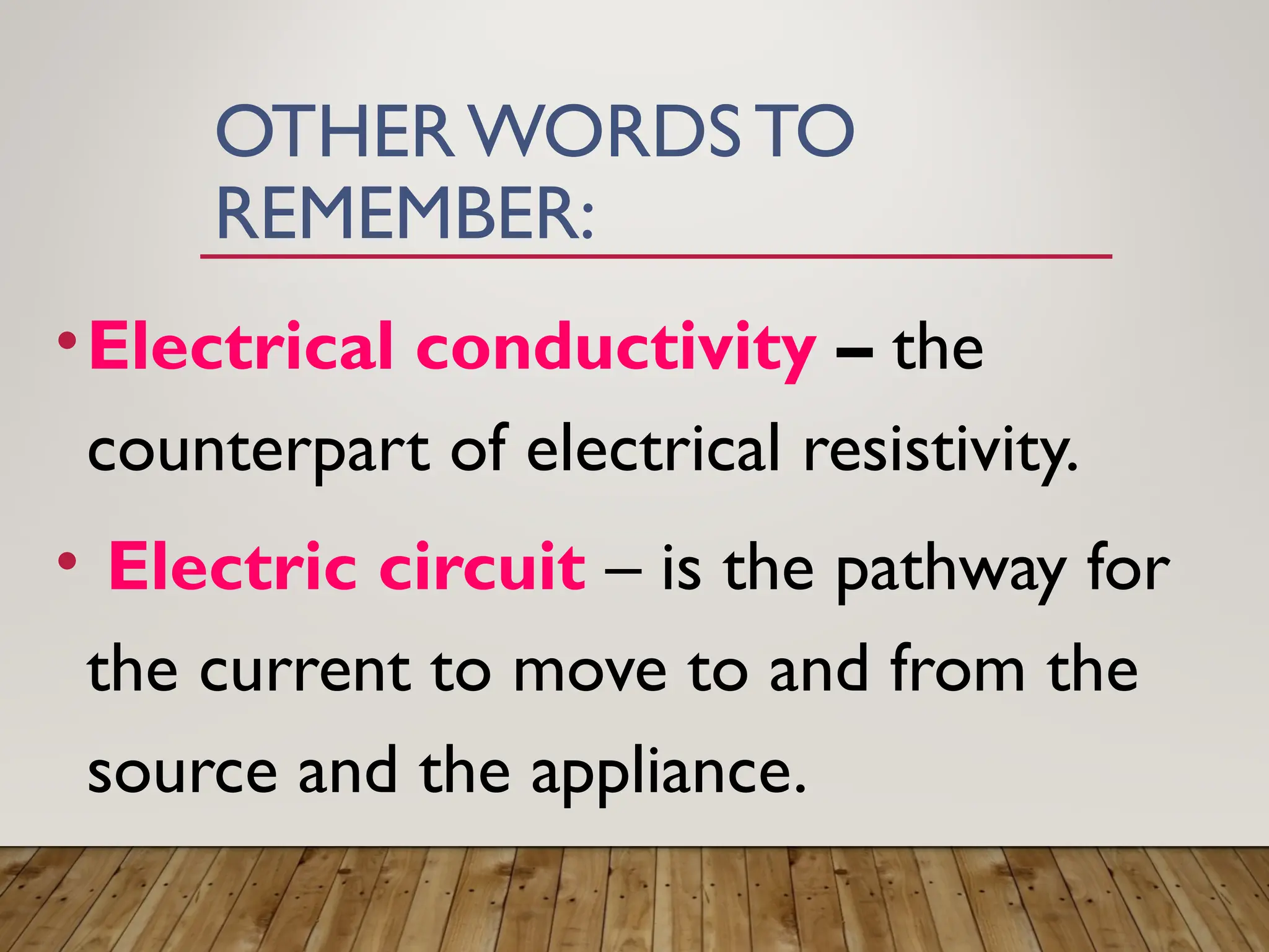 OTHERWORDS TO
REMEMBER:
•Electrical conductivity – the
counterpart of electrical resistivity.
• Electric circuit – is the pathway for
the current to move to and from the
source and the appliance.
 