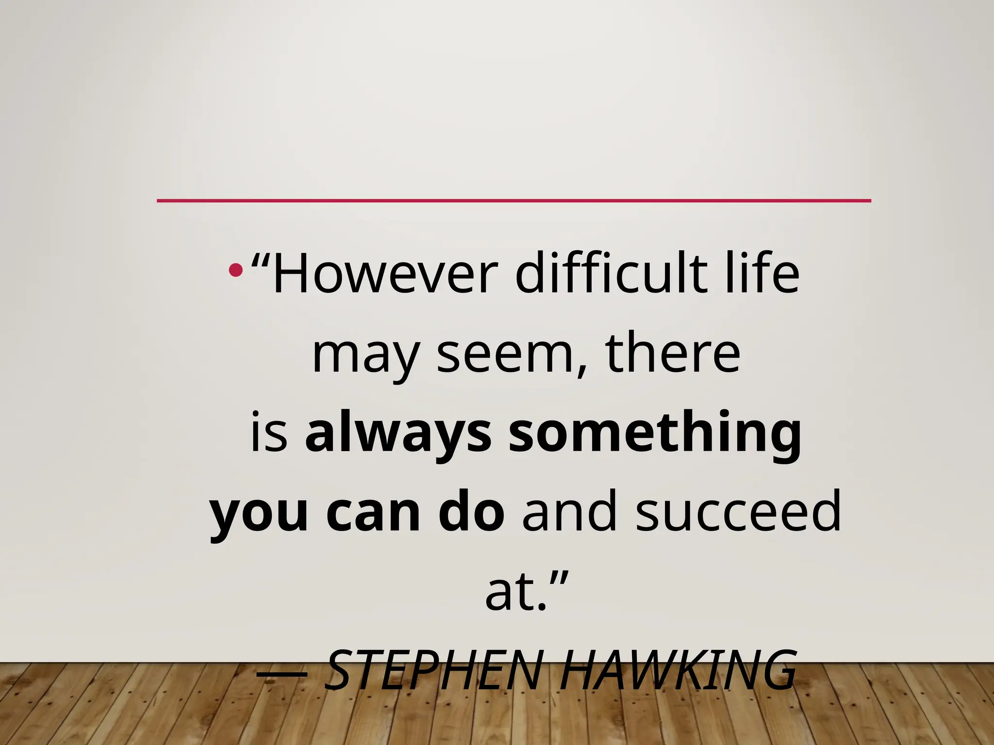 •“However difficult life
may seem, there
is always something
you can do and succeed
at.”
― STEPHEN HAWKING
 