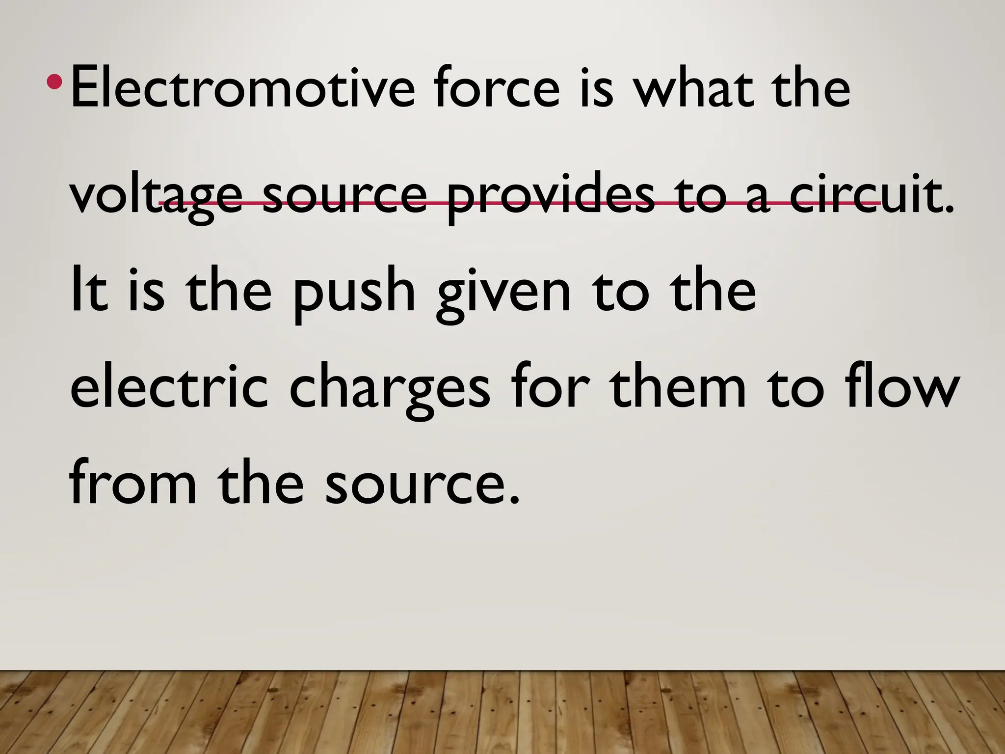 •Electromotive force is what the
voltage source provides to a circuit.
It is the push given to the
electric charges for them to flow
from the source.
 