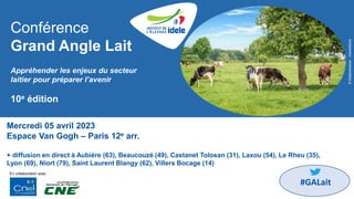 Conférence
Grand Angle Lait
Appréhender les enjeux du secteur
laitier pour préparer l’avenir
10e édition
En collaboration avec :
©
Delphotostock
-
AdobeStock
#GALait
Mercredi 05 avril 2023
Espace Van Gogh – Paris 12e arr.
+ diffusion en direct à Aubière (63), Beaucouzé (49), Castanet Tolosan (31), Laxou (54), Le Rheu (35),
Lyon (69), Niort (79), Saint Laurent Blangy (62), Villers Bocage (14)
 