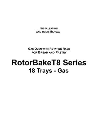INSTALLATION
AND USER MANUAL
GAS OVEN WITH ROTATING RACK
FOR BREAD AND PASTRY
RotorBakeT8 Series
18 Trays - Gas
 