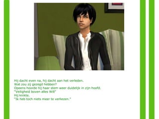 Hij dacht even na, hij dacht aan het verleden. Wat zou zij gezegd hebben? Opeens hoorde hij haar stem weer duidelijk in zijn hoofd.  “ Veiligheid boven alles Will” Hij knikte.  “ Ik heb toch niets meer te verliezen.” 