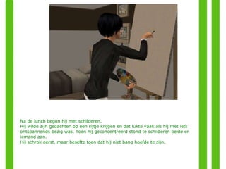 Na de lunch begon hij met schilderen. Hij wilde zijn gedachten op een rijtje krijgen en dat lukte vaak als hij met iets ontspannends bezig was. Toen hij geconcentreerd stond te schilderen belde er iemand aan. Hij schrok eerst, maar besefte toen dat hij niet bang hoefde te zijn. 