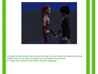 Hij joeg het stemmetje naar de uiterste hoek van zijn hoofd en besloot om maar meteen alles uit de kast te trekken om Kristianne te veroveren. Er moest toch iemand hem helpen met die uitdaging? 