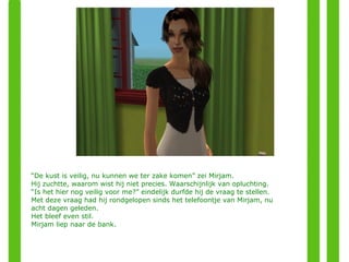 “ De kust is veilig, nu kunnen we ter zake komen” zei Mirjam. Hij zuchtte, waarom wist hij niet precies. Waarschijnlijk van opluchting. “ Is het hier nog veilig voor me?” eindelijk durfde hij de vraag te stellen. Met deze vraag had hij rondgelopen sinds het telefoontje van Mirjam, nu acht dagen geleden. Het bleef even stil. Mirjam liep naar de bank. 