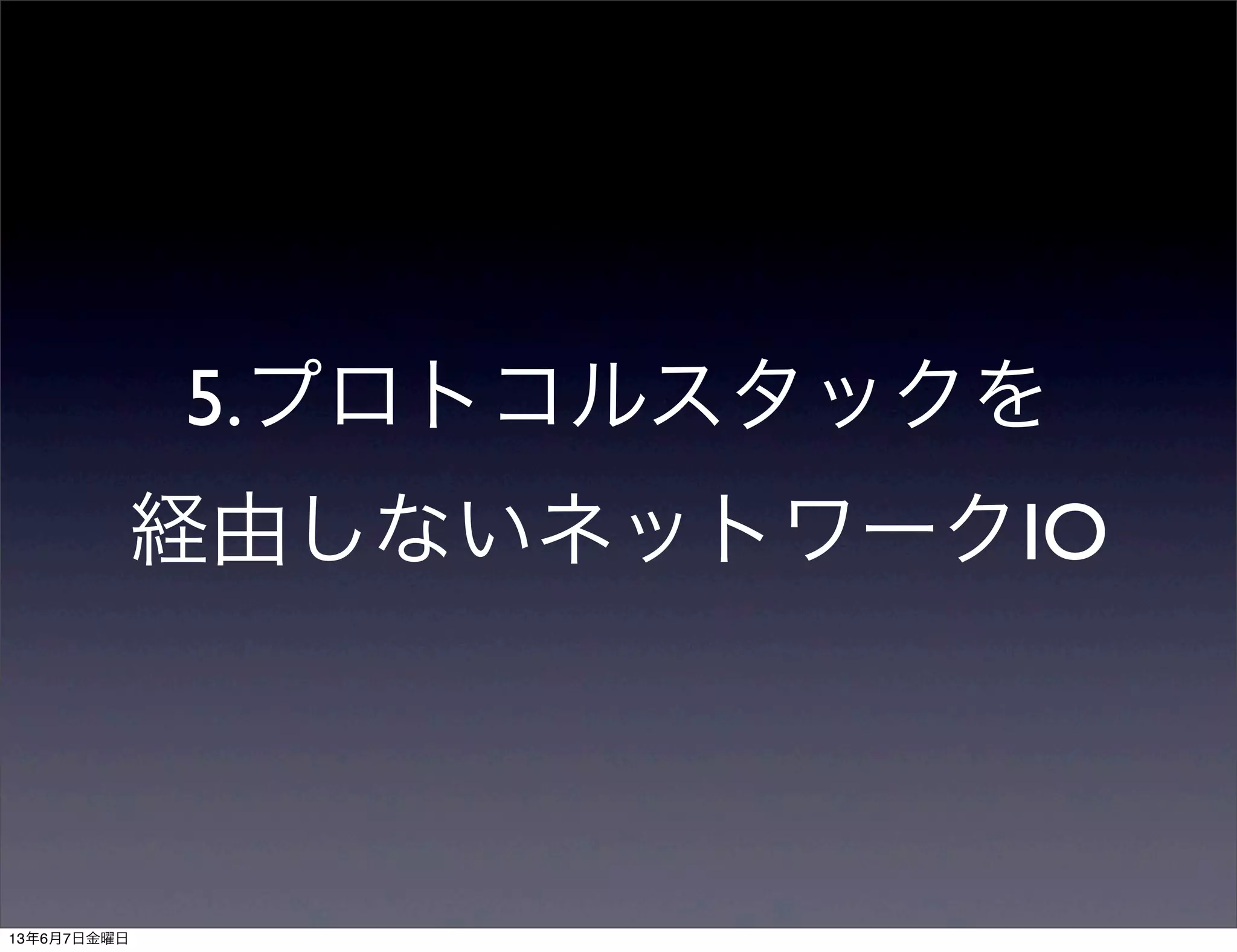5.プロトコルスタックを
経由しないネットワークIO
13年6月7日金曜日
 