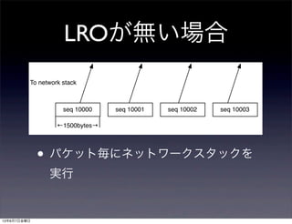 LROが無い場合
• パケット毎にネットワークスタックを
実行
seq 10000 seq 10001 seq 10002 seq 10003
←1500bytes→
To network stack
13年6月7日金曜日
 