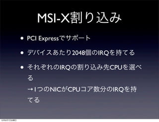 MSI-X割り込み
• PCI Expressでサポート
• デバイスあたり2048個のIRQを持てる
• それぞれのIRQの割り込み先CPUを選べ
る
→1つのNICがCPUコア数分のIRQを持
てる
13年6月7日金曜日
 