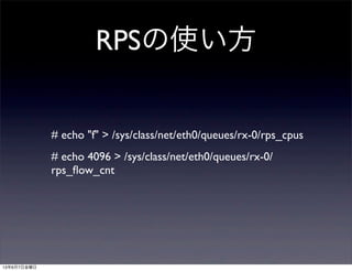 RPSの使い方
# echo "f" > /sys/class/net/eth0/queues/rx-0/rps_cpus
# echo 4096 > /sys/class/net/eth0/queues/rx-0/
rps_ﬂow_cnt
13年6月7日金曜日
 
