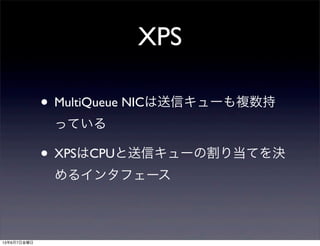 XPS
• MultiQueue NICは送信キューも複数持
っている
• XPSはCPUと送信キューの割り当てを決
めるインタフェース
13年6月7日金曜日
 