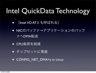 • （Intel I/O ATとも呼ばれる）
• NICのバッファ→アプリケーションのバッフ
ァへDMA転送
• CPU負荷を削減
• チップセットに実装
• CONFIG_NET_DMA=y in Linux
Intel QuickData Technology
13年6月7日金曜日
 