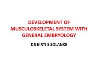 DEVELOPMENT OF
MUSCULOSKELETAL SYSTEM WITH
GENERAL EMBRYOLOGY
DR KIRTI S SOLANKE
 