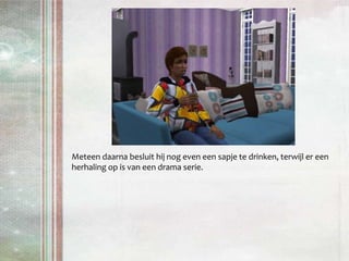 Meteen daarna besluit hij nog even een sapje te drinken, terwijl er een herhaling op is van een drama serie.