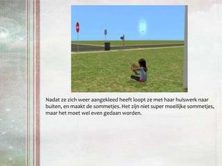 Nadat ze zich weer aangekleed heeft loopt ze met haar huiswerk naar buiten, en maakt de sommetjes. Het zijn niet super moeilijke sommetjes, maar het moet wel even gedaan worden.