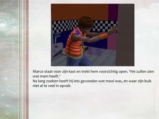 Marco staat voor zijn kast en trekt hem voorzichtig open. ‘We zullen zien wat mam heeft.’Na lang zoeken heeft hij iets gevonden wat mooi was, en waar zijn buik niet al te veel in opvalt.